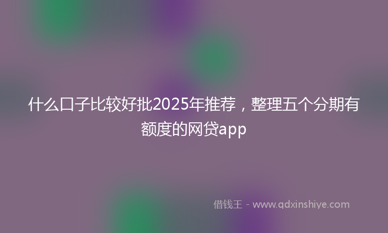 什么口子比较好批2025年推荐，整理五个分期有额度的网贷app