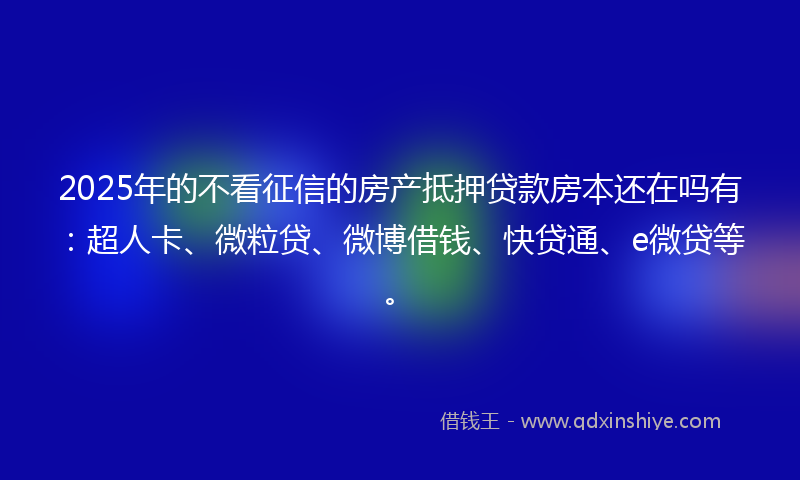 2025年的不看征信的房产抵押贷款房本还在吗有：超人卡、微粒贷、微博借钱、快贷通、e微贷等。