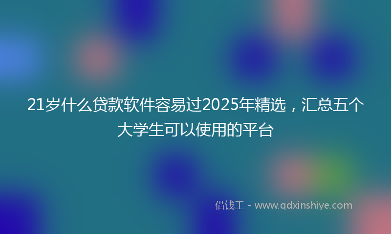 21岁什么贷款软件容易过2025年精选，汇总五个大学生可以使用的平台