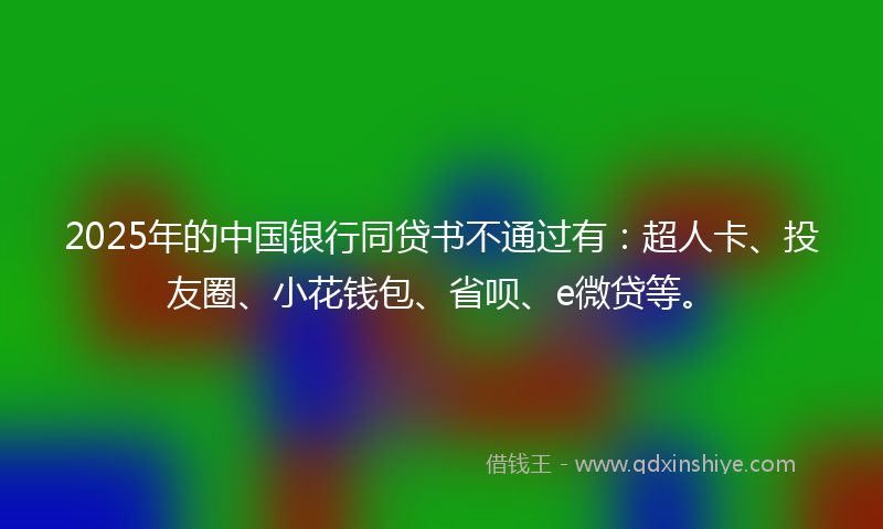 2025年的中国银行同贷书不通过有：超人卡、投友圈、小花钱包、省呗、e微贷等。