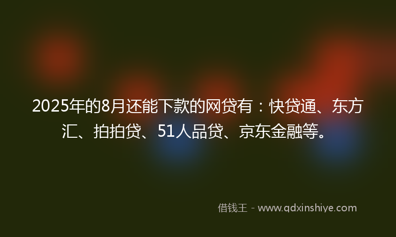 2025年的8月还能下款的网贷有：快贷通、东方汇、拍拍贷、51人品贷、京东金融等。