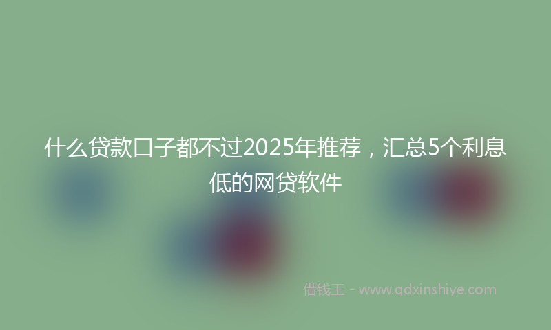 什么贷款口子都不过2025年推荐，汇总5个利息低的网贷软件