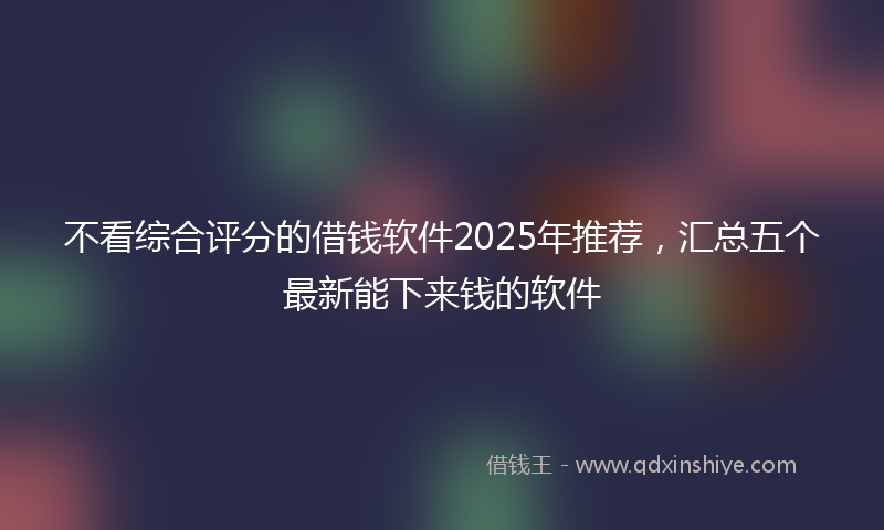 不看综合评分的借钱软件2025年推荐，汇总五个最新能下来钱的软件