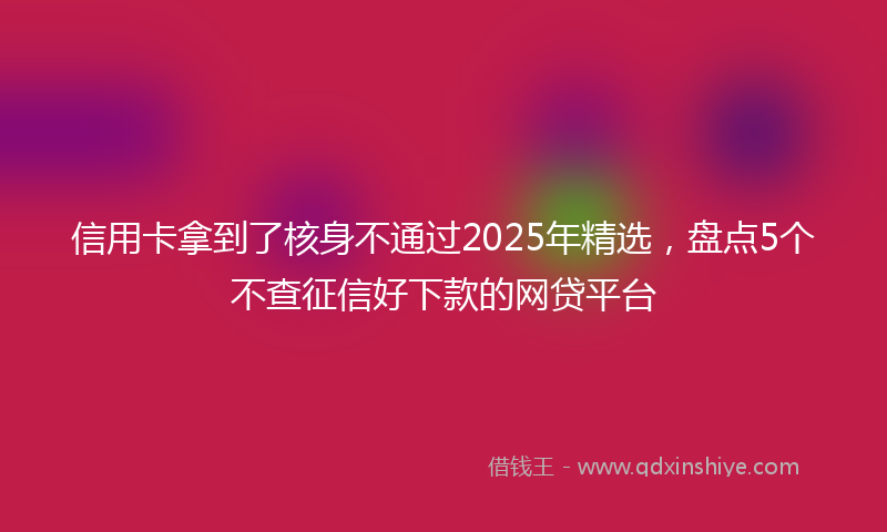 信用卡拿到了核身不通过2025年精选，盘点5个不查征信好下款的网贷平台
