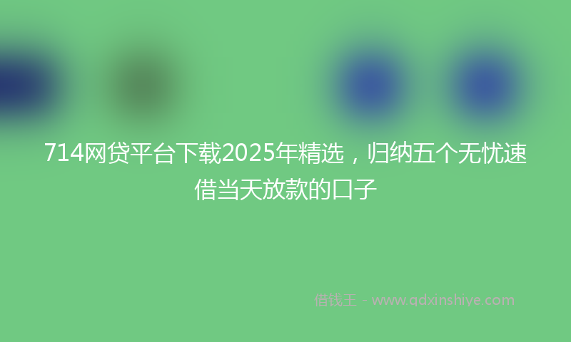 714网贷平台下载2025年精选，归纳五个无忧速借当天放款的口子