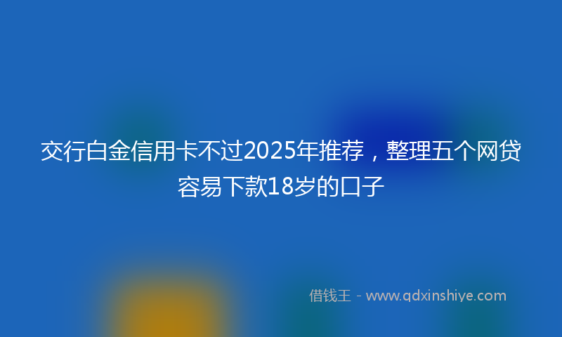 交行白金信用卡不过2025年推荐，整理五个网贷容易下款18岁的口子