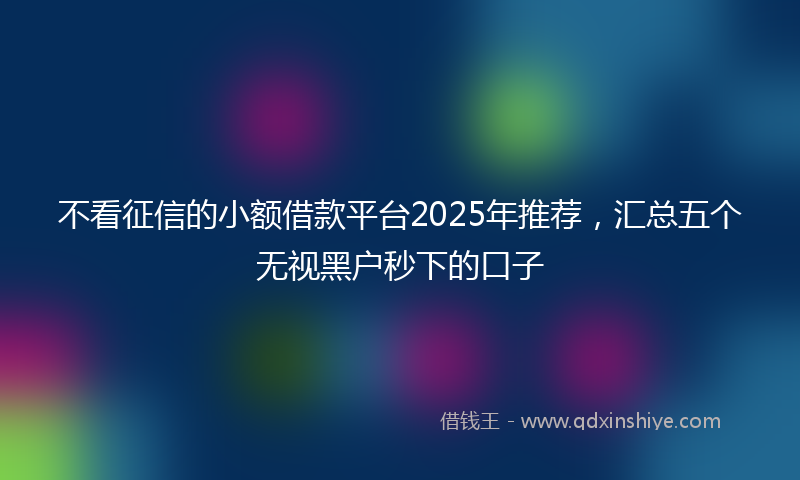 不看征信的小额借款平台2025年推荐，汇总五个无视黑户秒下的口子