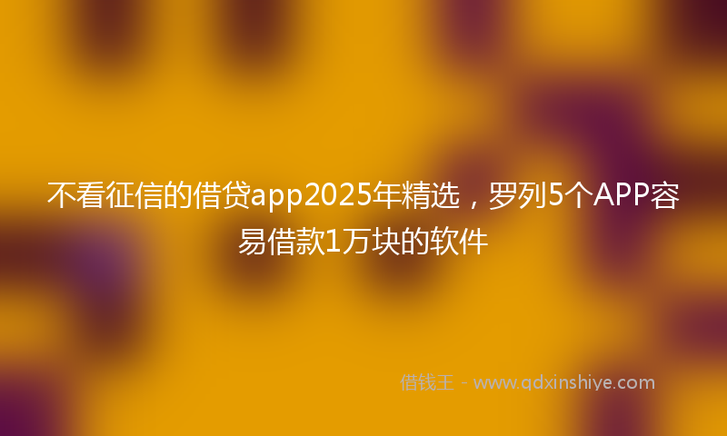 不看征信的借贷app2025年精选，罗列5个APP容易借款1万块的软件