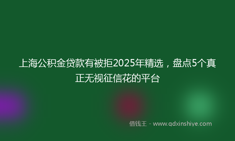 上海公积金贷款有被拒2025年精选，盘点5个真正无视征信花的平台