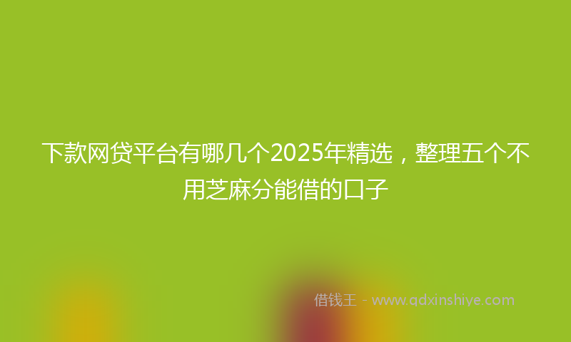 下款网贷平台有哪几个2025年精选，整理五个不用芝麻分能借的口子