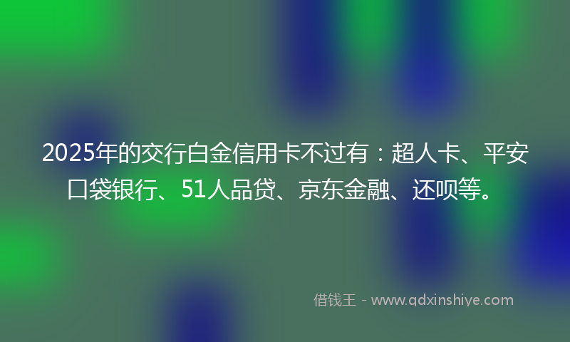 2025年的交行白金信用卡不过有：超人卡、平安口袋银行、51人品贷、京东金融、还呗等。
