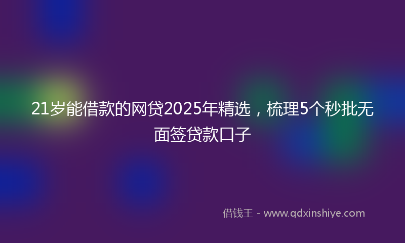 21岁能借款的网贷2025年精选，梳理5个秒批无面签贷款口子