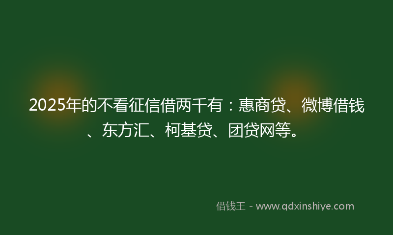 2025年的不看征信借两千有：惠商贷、微博借钱、东方汇、柯基贷、团贷网等。