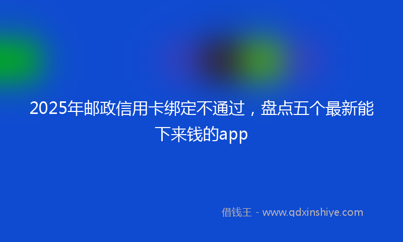 2025年邮政信用卡绑定不通过，盘点五个最新能下来钱的app