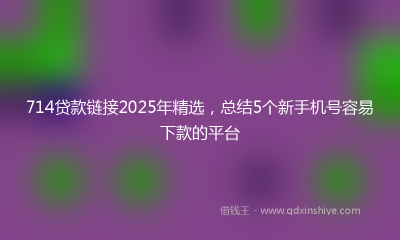 714贷款链接2025年精选，总结5个新手机号容易下款的平台