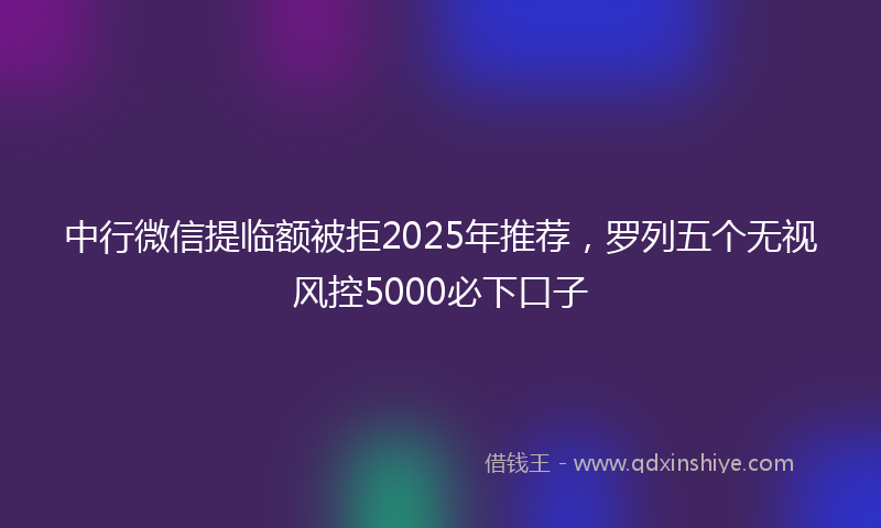 中行微信提临额被拒2025年推荐，罗列五个无视风控5000必下口子