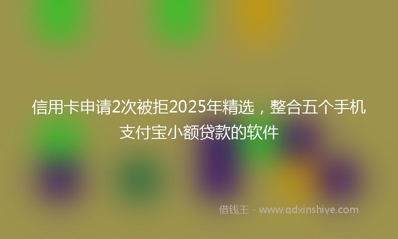 信用卡申请2次被拒2025年精选，整合五个手机支付宝小额贷款的软件