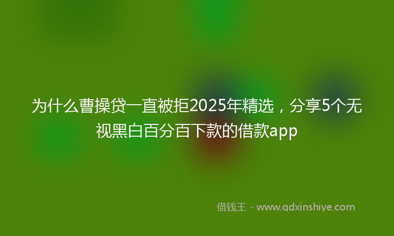 为什么曹操贷一直被拒2025年精选，分享5个无视黑白百分百下款的借款app