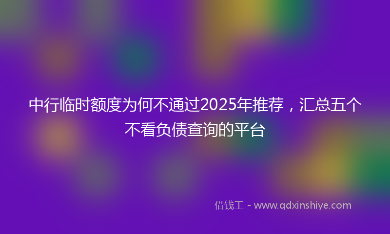 中行临时额度为何不通过2025年推荐，汇总五个不看负债查询的平台