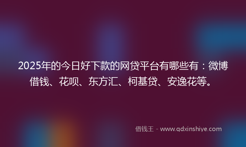 2025年的今日好下款的网贷平台有哪些有：微博借钱、花呗、东方汇、柯基贷、安逸花等。