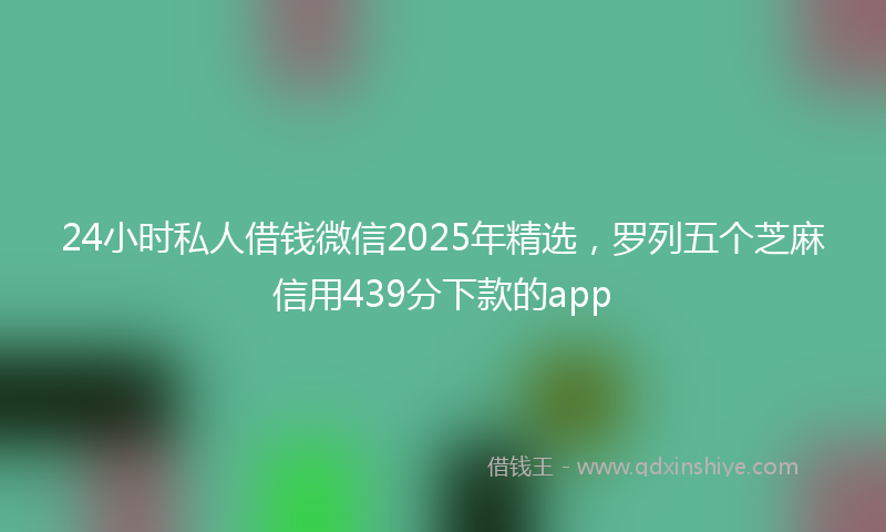 24小时私人借钱微信2025年精选，罗列五个芝麻信用439分下款的app