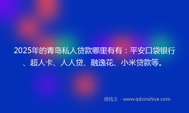 2025年的青岛私人贷款哪里有有：平安口袋银行、超人卡、人人贷、融逸花、小米贷款等。