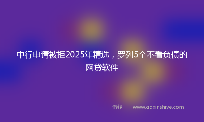 中行申请被拒2025年精选，罗列5个不看负债的网贷软件