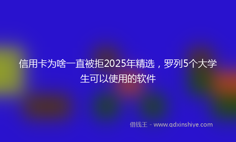 信用卡为啥一直被拒2025年精选，罗列5个大学生可以使用的软件