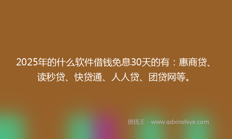 2025年的什么软件借钱免息30天的有：惠商贷、读秒贷、快贷通、人人贷、团贷网等。