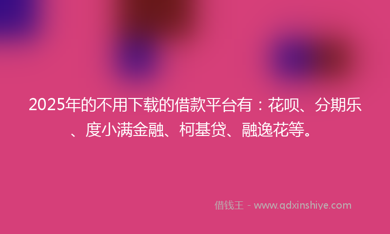 2025年的不用下载的借款平台有：花呗、分期乐、度小满金融、柯基贷、融逸花等。