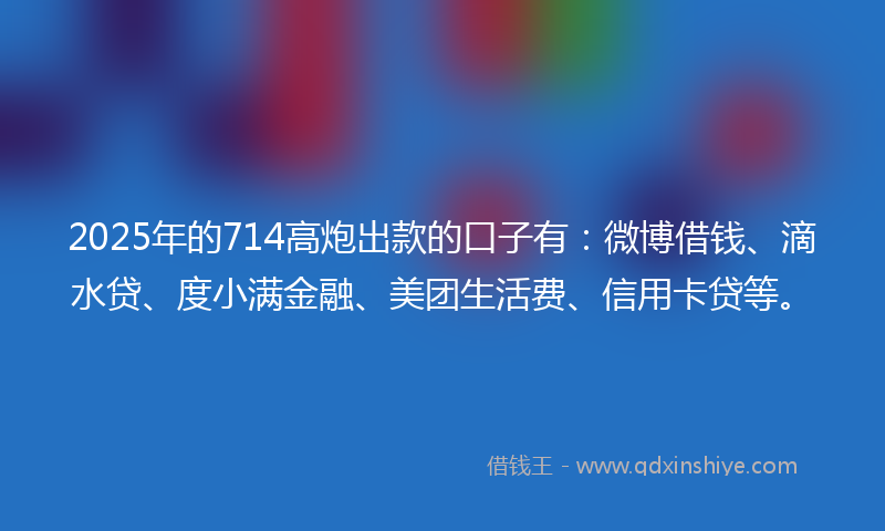 2025年的714高炮出款的口子有：微博借钱、滴水贷、度小满金融、美团生活费、信用卡贷等。