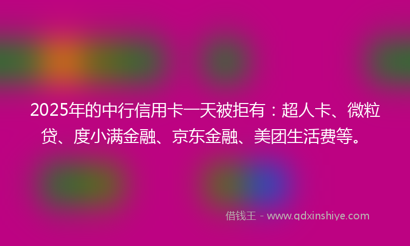 2025年的中行信用卡一天被拒有：超人卡、微粒贷、度小满金融、京东金融、美团生活费等。