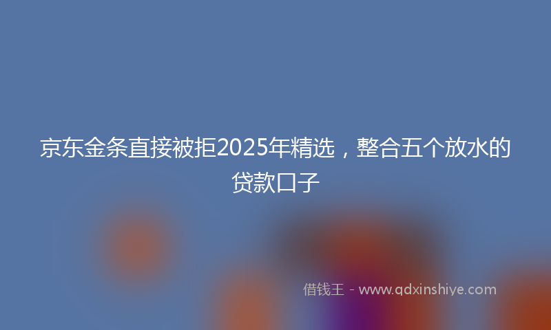 京东金条直接被拒2025年精选，整合五个放水的贷款口子