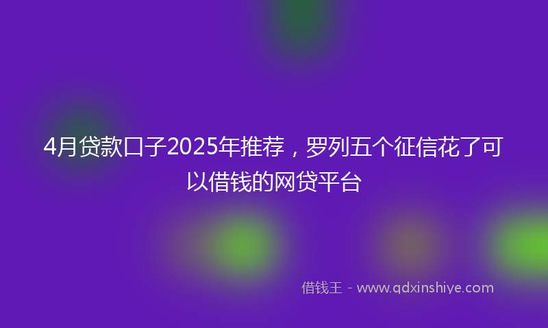 4月贷款口子2025年推荐，罗列五个征信花了可以借钱的网贷平台