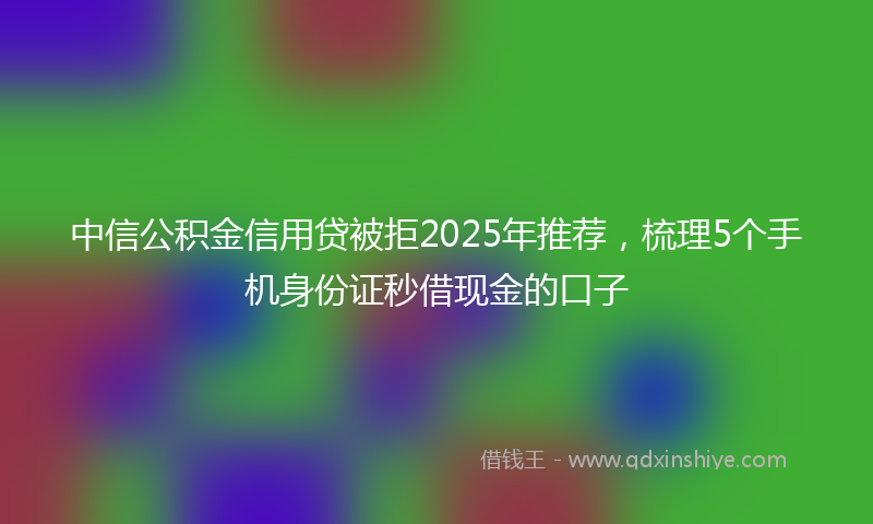 中信公积金信用贷被拒2025年推荐，梳理5个手机身份证秒借现金的口子