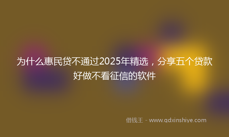 为什么惠民贷不通过2025年精选，分享五个贷款好做不看征信的软件
