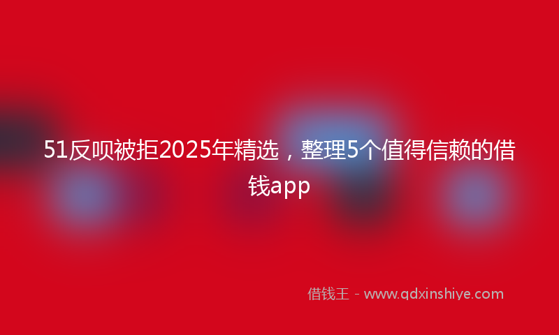 51反呗被拒2025年精选，整理5个值得信赖的借钱app
