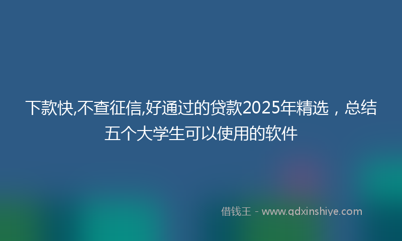下款快,不查征信,好通过的贷款2025年精选，总结五个大学生可以使用的软件