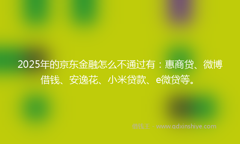 2025年的京东金融怎么不通过有：惠商贷、微博借钱、安逸花、小米贷款、e微贷等。