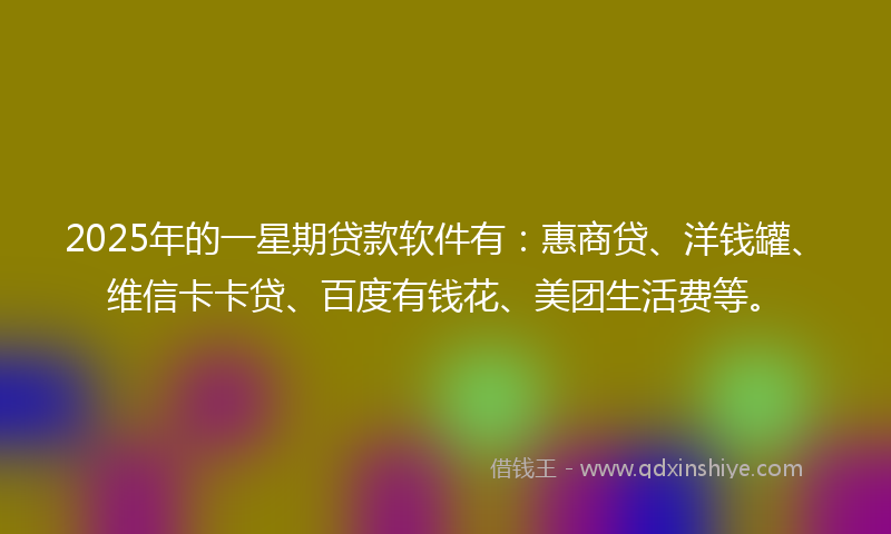 2025年的一星期贷款软件有：惠商贷、洋钱罐、维信卡卡贷、百度有钱花、美团生活费等。