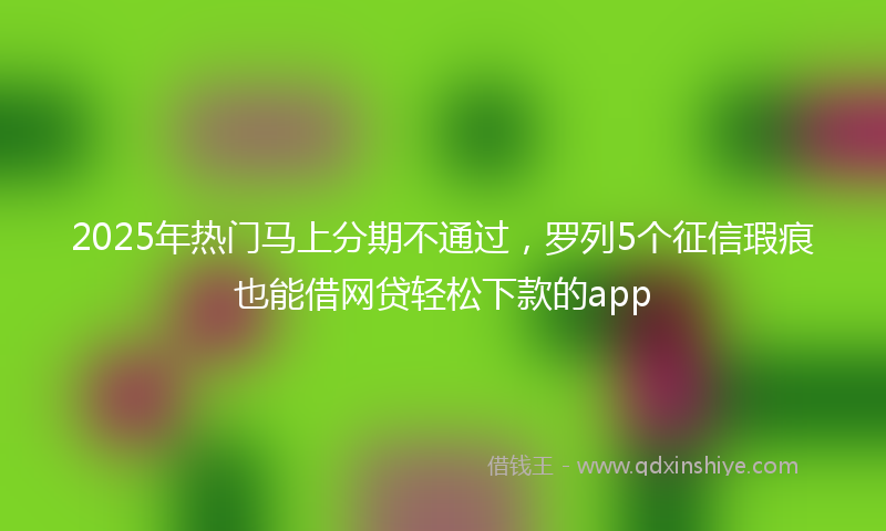 2025年热门马上分期不通过，罗列5个征信瑕疵也能借网贷轻松下款的app