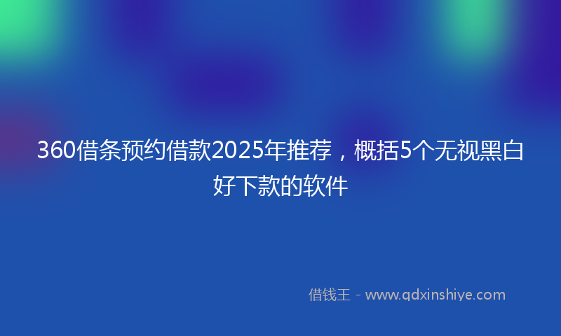 360借条预约借款2025年推荐，概括5个无视黑白好下款的软件