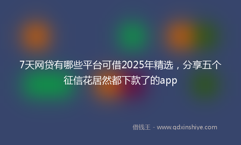 7天网贷有哪些平台可借2025年精选，分享五个征信花居然都下款了的app