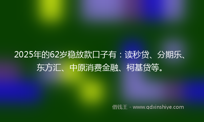 2025年的62岁稳放款口子有：读秒贷、分期乐、东方汇、中原消费金融、柯基贷等。