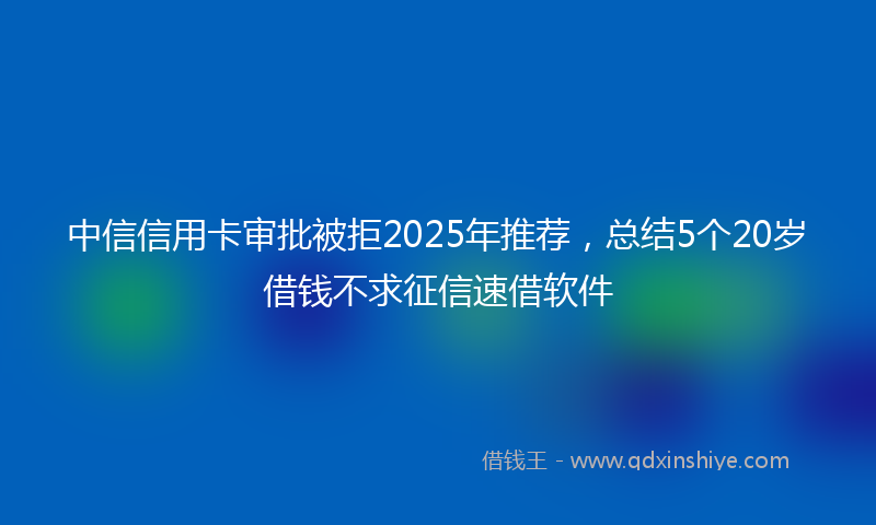 中信信用卡审批被拒2025年推荐，总结5个20岁借钱不求征信速借软件