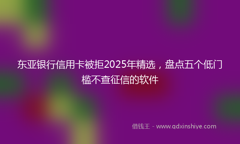 东亚银行信用卡被拒2025年精选，盘点五个低门槛不查征信的软件