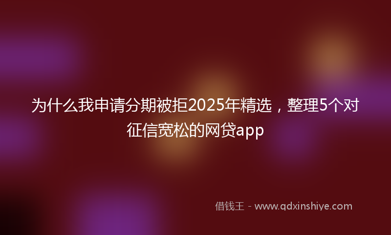 为什么我申请分期被拒2025年精选，整理5个对征信宽松的网贷app