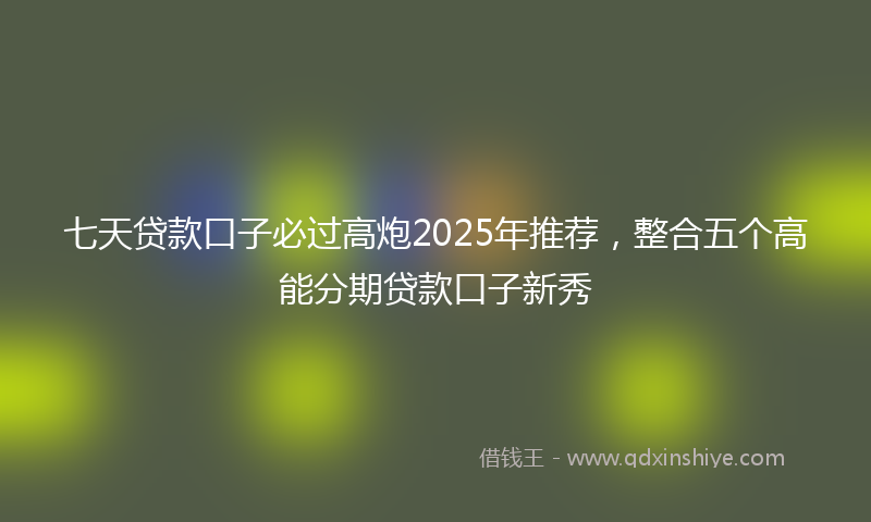 七天贷款口子必过高炮2025年推荐，整合五个高能分期贷款口子新秀