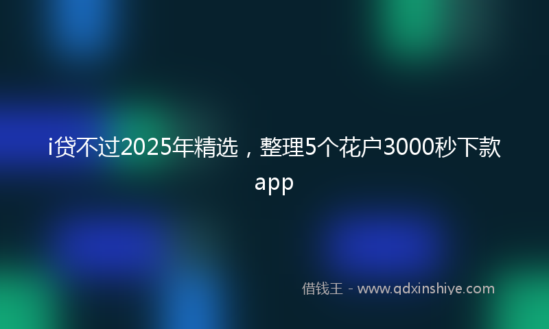i贷不过2025年精选，整理5个花户3000秒下款app