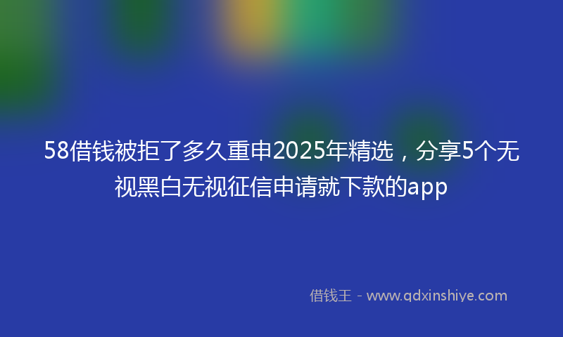 58借钱被拒了多久重申2025年精选，分享5个无视黑白无视征信申请就下款的app